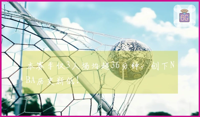 本赛季仅3人场均超36分钟，创下NBA历史新低！