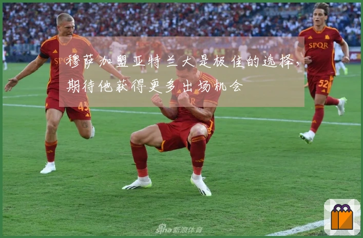 穆萨加盟亚特兰大是极佳的选择，期待他获得更多出场机会