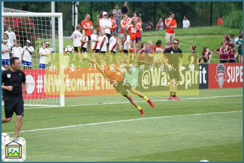 林书豪：21年前我离开北京队加盟G联盟 牺牲700万美元只为追求3万美元