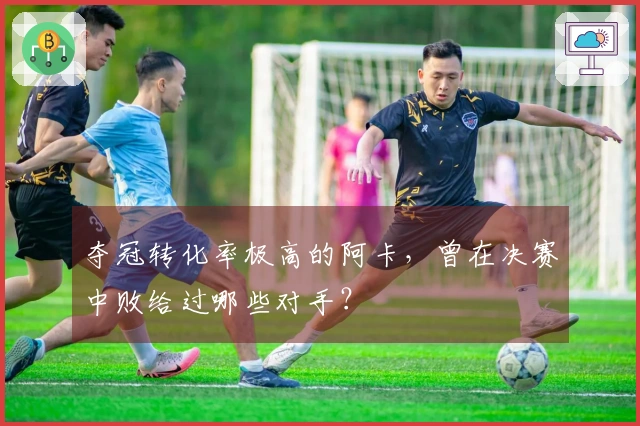 夺冠转化率极高的阿卡，曾在决赛中败给过哪些对手？