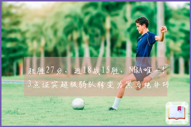 狂胜27分，近18战15胜，NBA唯一！3点证实超级弱队转变为黑马绝非巧合