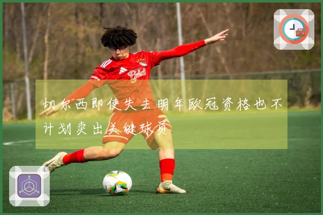 切尔西即使失去明年欧冠资格也不计划卖出关键球员