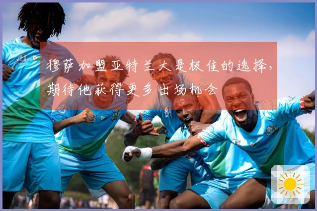 穆萨加盟亚特兰大是极佳的选择，期待他获得更多出场机会