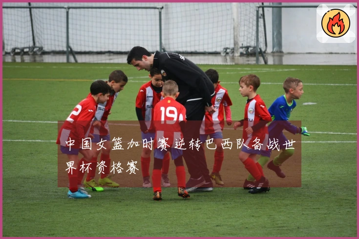 中国女篮加时赛逆转巴西队备战世界杯资格赛