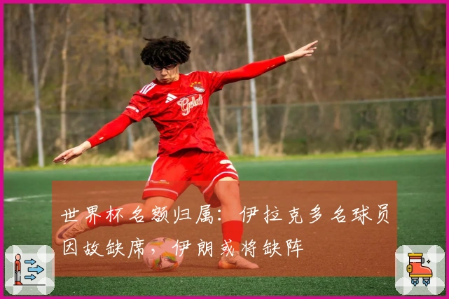 世界杯名额归属：伊拉克多名球员因故缺席，伊朗或将缺阵