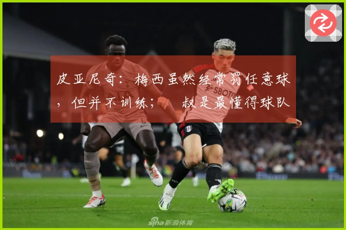 皮亚尼奇：梅西虽然经常罚任意球，但并不训练；囧叔是最懂得球队管理的人