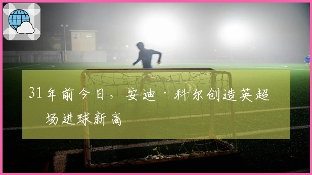 31年前今日，安迪·科尔创造英超单场进球新高