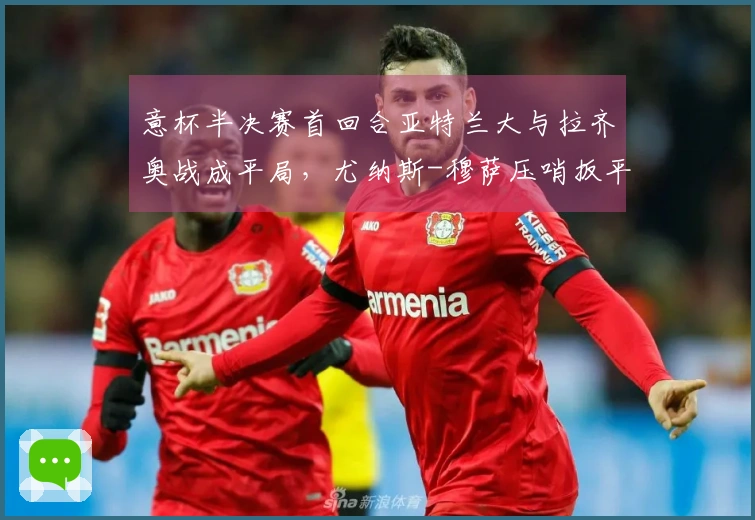 意杯半决赛首回合亚特兰大与拉齐奥战成平局，尤纳斯-穆萨压哨扳平