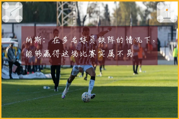 纳斯：在多名球员缺阵的情况下，能够赢得这场比赛实属不易