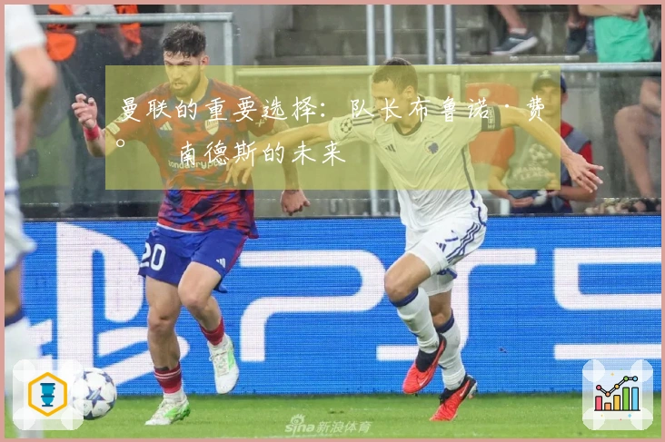 曼联的重要选择：队长布鲁诺·费尔南德斯的未来