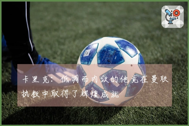 卡里克：低调而内敛的他竟在曼联执教中取得了辉煌成就