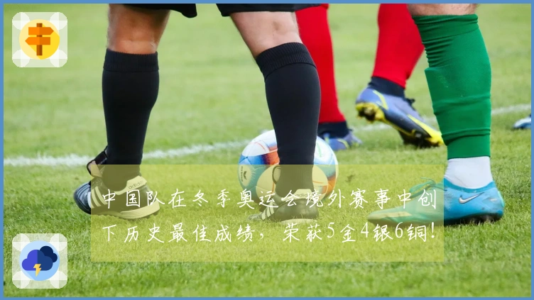 中国队在冬季奥运会境外赛事中创下历史最佳成绩，荣获5金4银6铜！