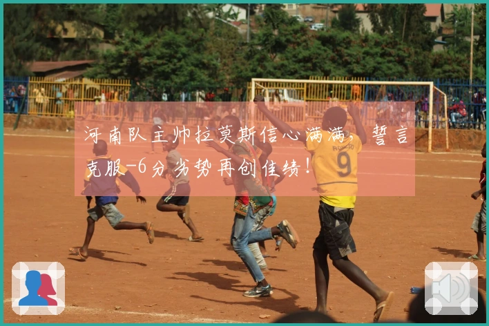河南队主帅拉莫斯信心满满，誓言克服-6分劣势再创佳绩！