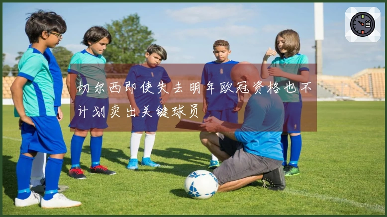 切尔西即使失去明年欧冠资格也不计划卖出关键球员