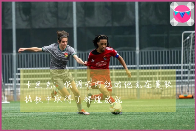 卡里克：低调而内敛的他竟在曼联执教中取得了辉煌成就