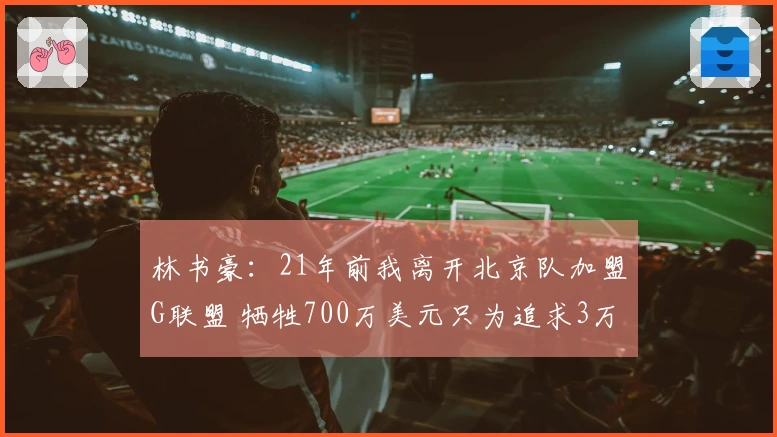 林书豪：21年前我离开北京队加盟G联盟 牺牲700万美元只为追求3万美元