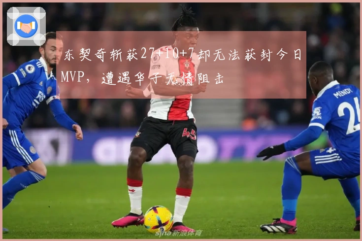 东契奇斩获27+10+7却无法获封今日MVP，遭遇华子无情阻击