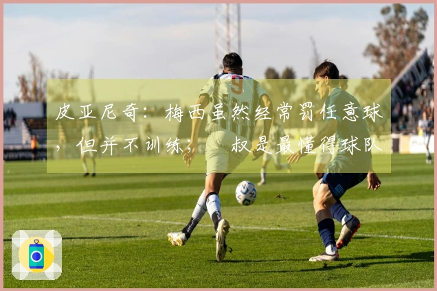 皮亚尼奇：梅西虽然经常罚任意球，但并不训练；囧叔是最懂得球队管理的人