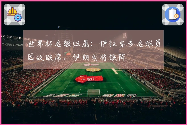 世界杯名额归属：伊拉克多名球员因故缺席，伊朗或将缺阵