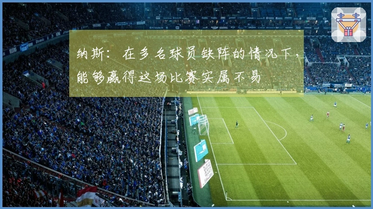 纳斯：在多名球员缺阵的情况下，能够赢得这场比赛实属不易