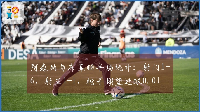 阿森纳与布莱顿半场统计：射门1-6，射正1-1，枪手期望进球0.01