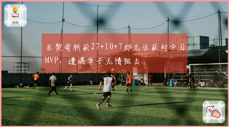 东契奇斩获27+10+7却无法获封今日MVP，遭遇华子无情阻击