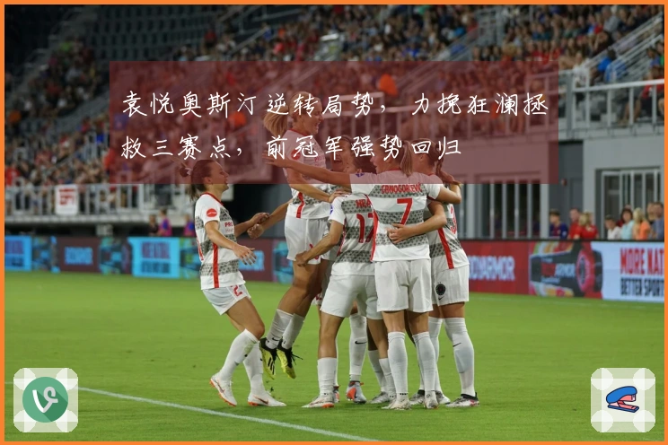 袁悦奥斯汀逆转局势，力挽狂澜拯救三赛点，前冠军强势回归